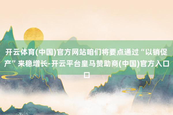 开云体育(中国)官方网站咱们将要点通过“以销促产”来稳增长-开云平台皇马赞助商(中国)官方入口