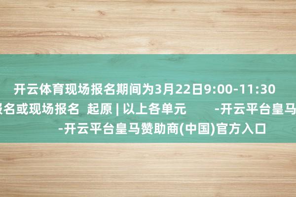 开云体育现场报名期间为3月22日9:00-11:30  报名形势：电子邮件报名或现场报名  起原 | 以上各单元        -开云平台皇马赞助商(中国)官方入口