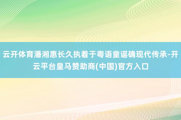 云开体育潘湘惠长久执着于粤语童谣确现代传承-开云平台皇马赞助商(中国)官方入口