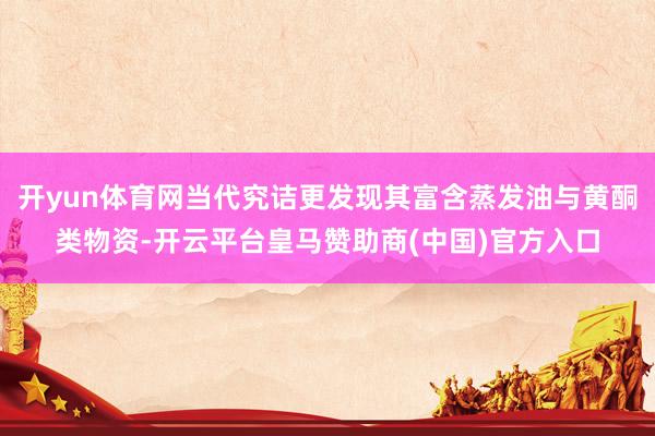 开yun体育网当代究诘更发现其富含蒸发油与黄酮类物资-开云平台皇马赞助商(中国)官方入口
