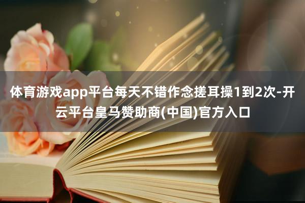 体育游戏app平台每天不错作念搓耳操1到2次-开云平台皇马赞助商(中国)官方入口