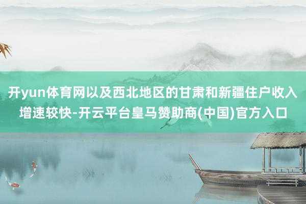 开yun体育网以及西北地区的甘肃和新疆住户收入增速较快-开云平台皇马赞助商(中国)官方入口