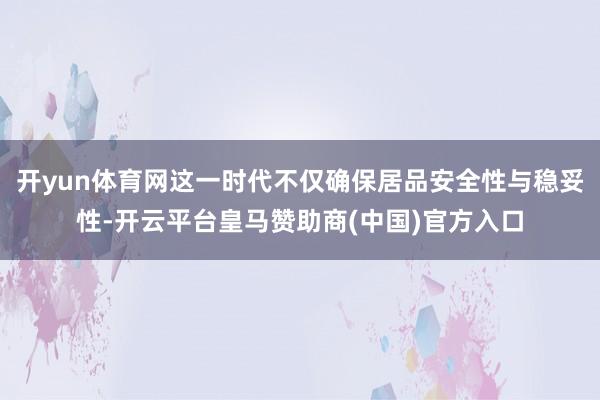 开yun体育网这一时代不仅确保居品安全性与稳妥性-开云平台皇马赞助商(中国)官方入口
