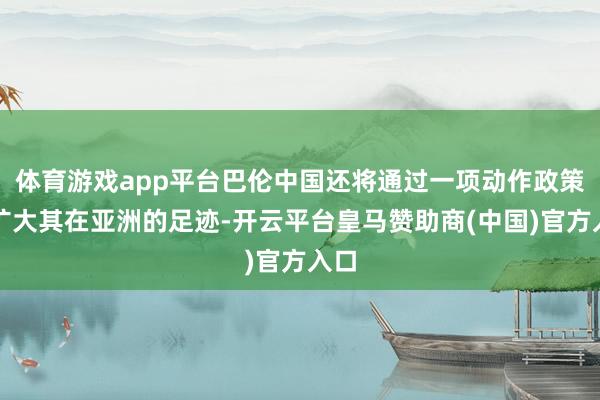 体育游戏app平台巴伦中国还将通过一项动作政策来扩大其在亚洲的足迹-开云平台皇马赞助商(中国)官方入口