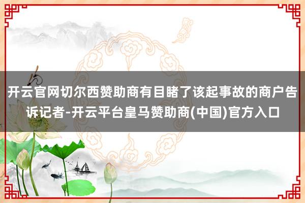 开云官网切尔西赞助商有目睹了该起事故的商户告诉记者-开云平台皇马赞助商(中国)官方入口