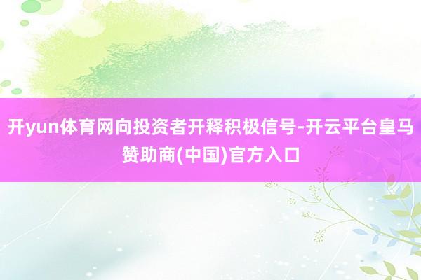 开yun体育网向投资者开释积极信号-开云平台皇马赞助商(中国)官方入口