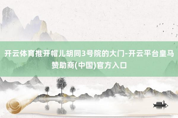 开云体育推开帽儿胡同3号院的大门-开云平台皇马赞助商(中国)官方入口