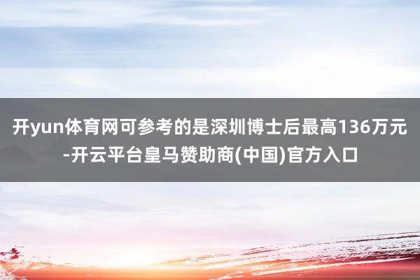 开yun体育网可参考的是深圳博士后最高136万元-开云平台皇马赞助商(中国)官方入口