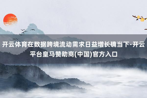 开云体育在数据跨境流动需求日益增长确当下-开云平台皇马赞助商(中国)官方入口