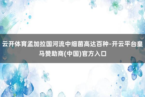 云开体育孟加拉国河流中细菌高达百种-开云平台皇马赞助商(中国)官方入口