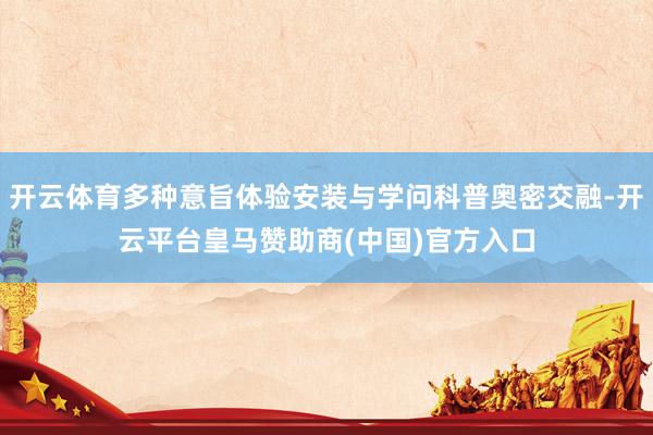 开云体育多种意旨体验安装与学问科普奥密交融-开云平台皇马赞助商(中国)官方入口