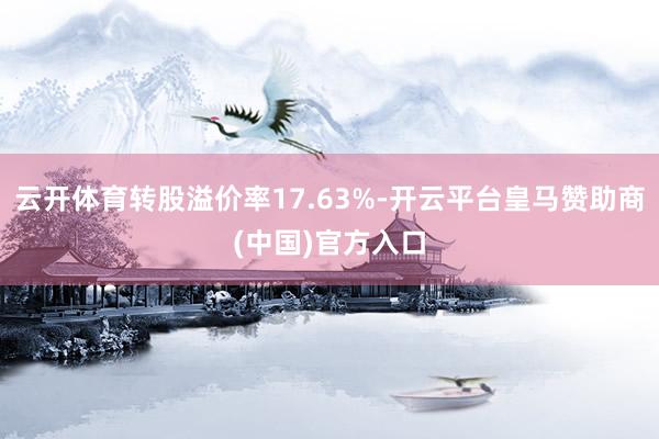 云开体育转股溢价率17.63%-开云平台皇马赞助商(中国)官方入口