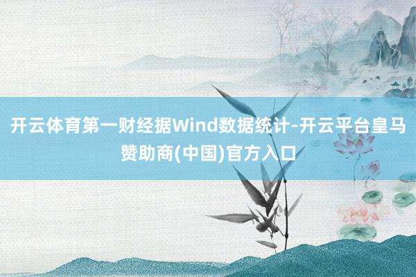 开云体育第一财经据Wind数据统计-开云平台皇马赞助商(中国)官方入口