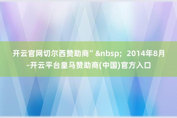 开云官网切尔西赞助商”&nbsp;  2014年8月-开云平台皇马赞助商(中国)官方入口