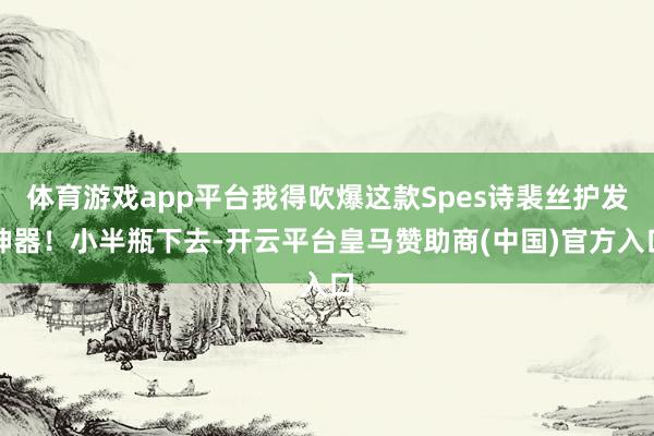 体育游戏app平台我得吹爆这款Spes诗裴丝护发神器！小半瓶下去-开云平台皇马赞助商(中国)官方入口