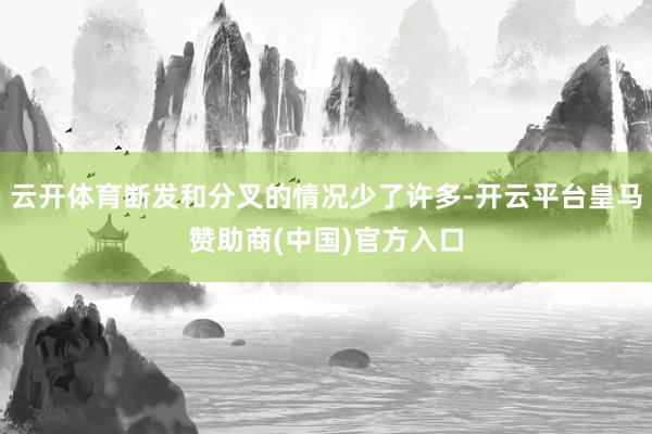 云开体育断发和分叉的情况少了许多-开云平台皇马赞助商(中国)官方入口