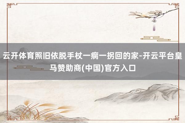 云开体育照旧依脱手杖一瘸一拐回的家-开云平台皇马赞助商(中国)官方入口