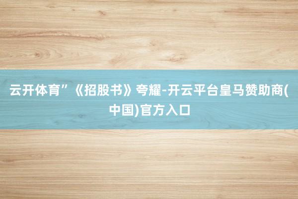 云开体育”　　《招股书》夸耀-开云平台皇马赞助商(中国)官方入口
