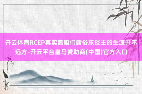 开云体育RCEP其实离咱们庸俗东谈主的生涯并不远方-开云平台皇马赞助商(中国)官方入口
