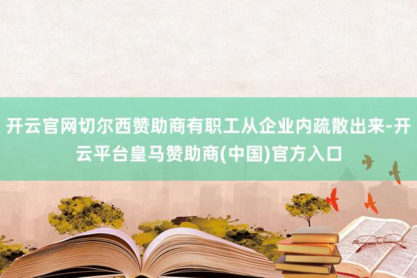 开云官网切尔西赞助商有职工从企业内疏散出来-开云平台皇马赞助商(中国)官方入口