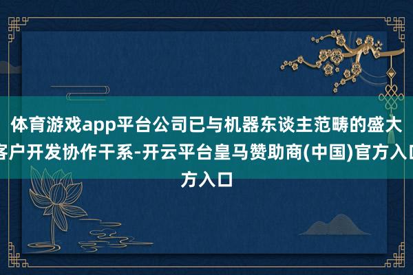 体育游戏app平台公司已与机器东谈主范畴的盛大客户开发协作干系-开云平台皇马赞助商(中国)官方入口