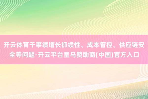 开云体育干事绩增长抓续性、成本管控、供应链安全等问题-开云平台皇马赞助商(中国)官方入口