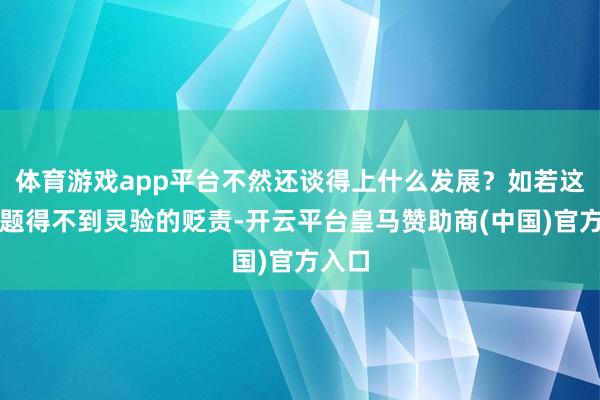 体育游戏app平台不然还谈得上什么发展？如若这些问题得不到灵验的贬责-开云平台皇马赞助商(中国)官方入口