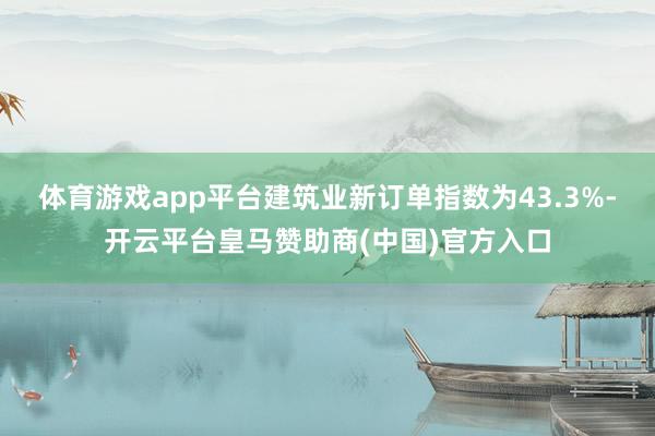 体育游戏app平台建筑业新订单指数为43.3%-开云平台皇马赞助商(中国)官方入口