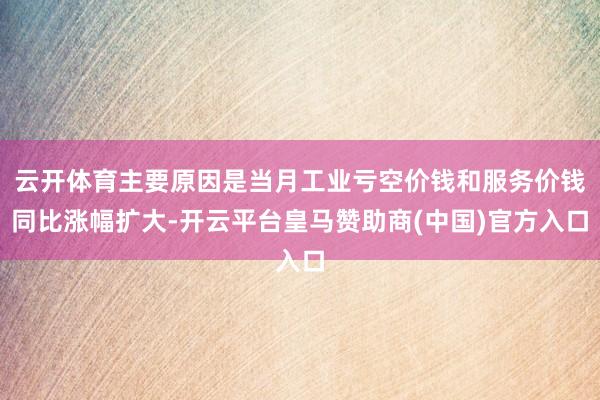 云开体育主要原因是当月工业亏空价钱和服务价钱同比涨幅扩大-开云平台皇马赞助商(中国)官方入口