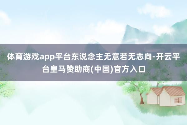 体育游戏app平台东说念主无意若无志向-开云平台皇马赞助商(中国)官方入口