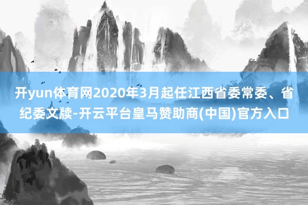 开yun体育网2020年3月起任江西省委常委、省纪委文牍-开云平台皇马赞助商(中国)官方入口