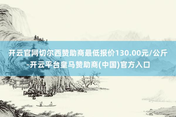 开云官网切尔西赞助商最低报价130.00元/公斤-开云平台皇马赞助商(中国)官方入口