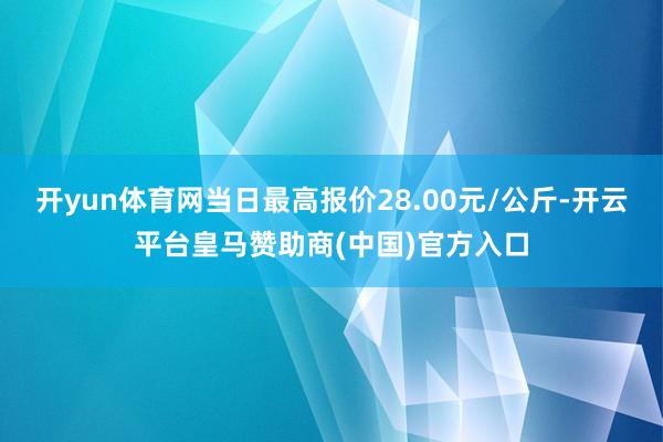 开yun体育网当日最高报价28.00元/公斤-开云平台皇马赞助商(中国)官方入口