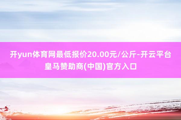 开yun体育网最低报价20.00元/公斤-开云平台皇马赞助商(中国)官方入口