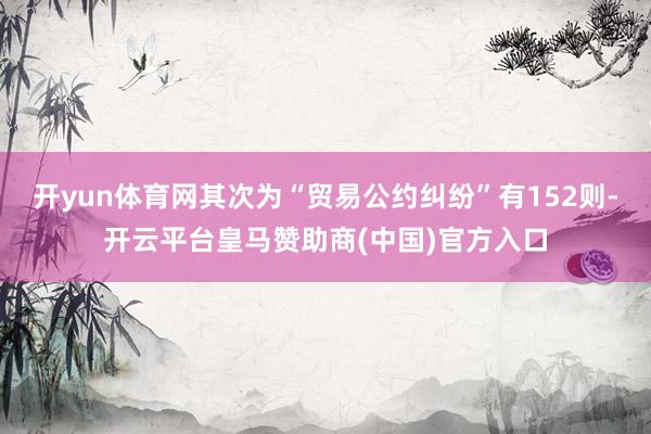 开yun体育网其次为“贸易公约纠纷”有152则-开云平台皇马赞助商(中国)官方入口