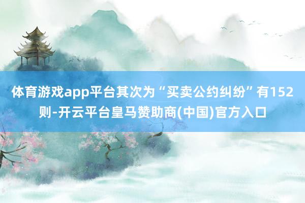 体育游戏app平台其次为“买卖公约纠纷”有152则-开云平台皇马赞助商(中国)官方入口