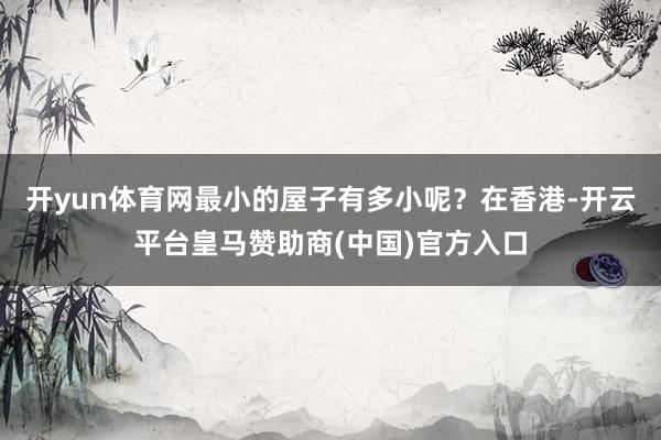 开yun体育网最小的屋子有多小呢？在香港-开云平台皇马赞助商(中国)官方入口