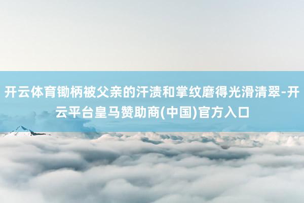 开云体育锄柄被父亲的汗渍和掌纹磨得光滑清翠-开云平台皇马赞助商(中国)官方入口