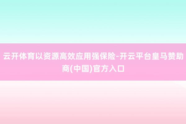 云开体育以资源高效应用强保险-开云平台皇马赞助商(中国)官方入口