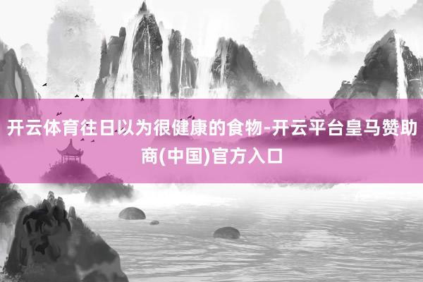 开云体育往日以为很健康的食物-开云平台皇马赞助商(中国)官方入口