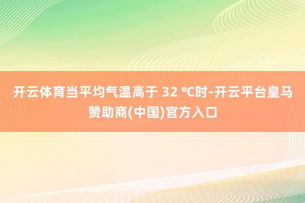 开云体育当平均气温高于 32 ℃时-开云平台皇马赞助商(中国)官方入口
