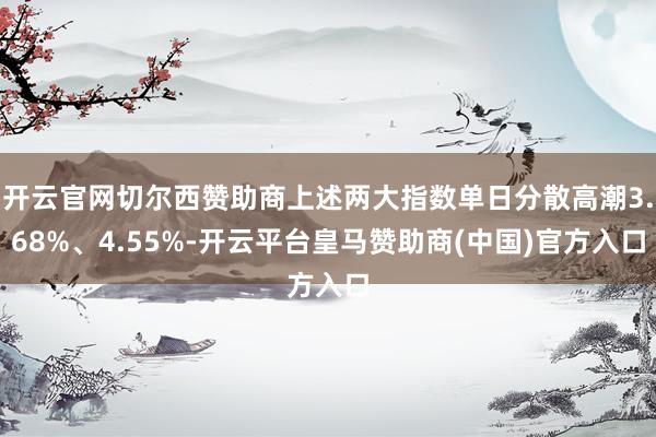 开云官网切尔西赞助商上述两大指数单日分散高潮3.68%、4.55%-开云平台皇马赞助商(中国)官方入口