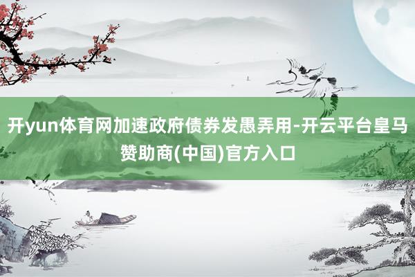 开yun体育网加速政府债券发愚弄用-开云平台皇马赞助商(中国)官方入口