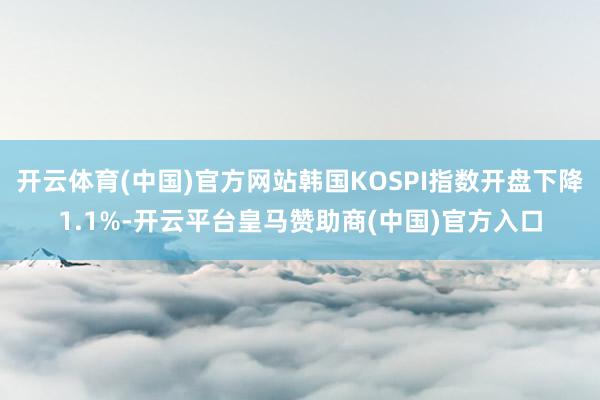 开云体育(中国)官方网站韩国KOSPI指数开盘下降1.1%-开云平台皇马赞助商(中国)官方入口