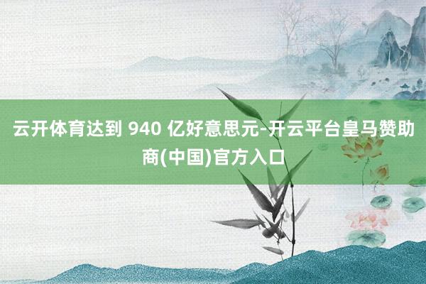 云开体育达到 940 亿好意思元-开云平台皇马赞助商(中国)官方入口