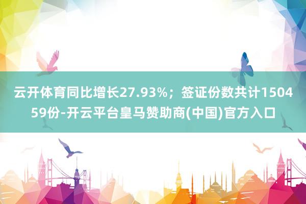 云开体育同比增长27.93%;签证份数共计150459份-开云平台皇马赞助商(中国)官方入口