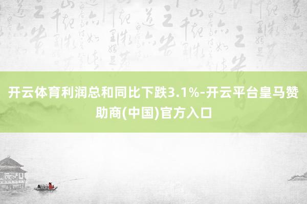 开云体育利润总和同比下跌3.1%-开云平台皇马赞助商(中国)官方入口