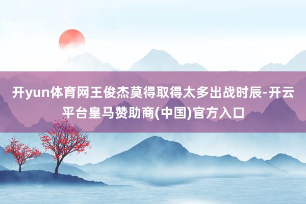 开yun体育网王俊杰莫得取得太多出战时辰-开云平台皇马赞助商(中国)官方入口