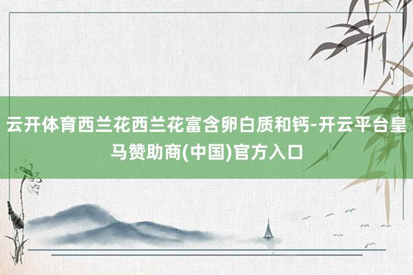 云开体育西兰花西兰花富含卵白质和钙-开云平台皇马赞助商(中国)官方入口