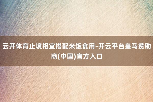 云开体育止境相宜搭配米饭食用-开云平台皇马赞助商(中国)官方入口